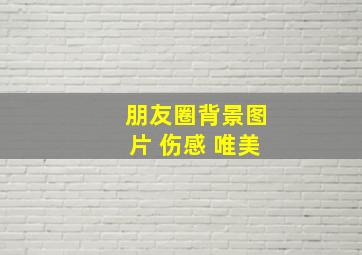 朋友圈背景图片 伤感 唯美